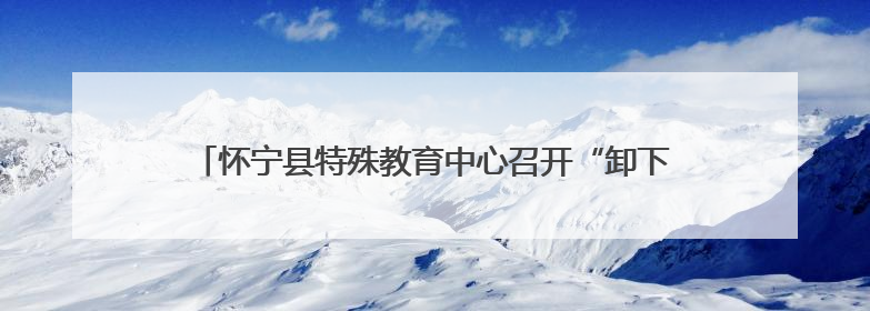 怀宁县特殊教育中心召开“卸下疲惫，重拾力量”专题家长会